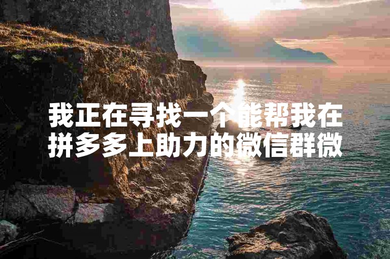 我正在寻找一个能帮我在拼多多上助力的微信群微信号。