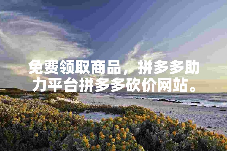 免费领取商品，拼多多助力平台拼多多砍价网站。