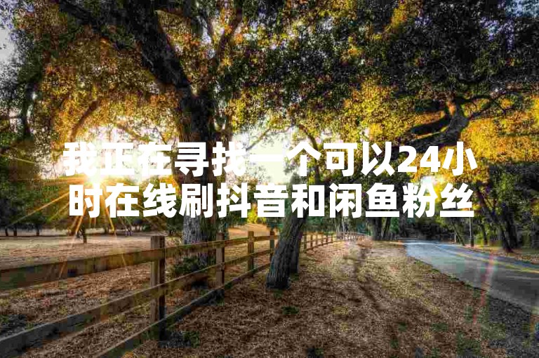 我正在寻找一个可以24小时在线刷抖音和闲鱼粉丝的网站。