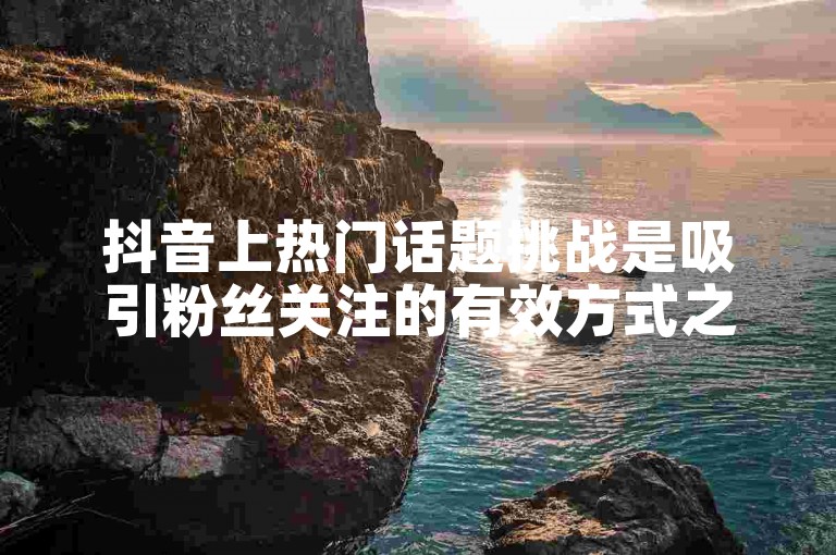 抖音上热门话题挑战是吸引粉丝关注的有效方式之一。