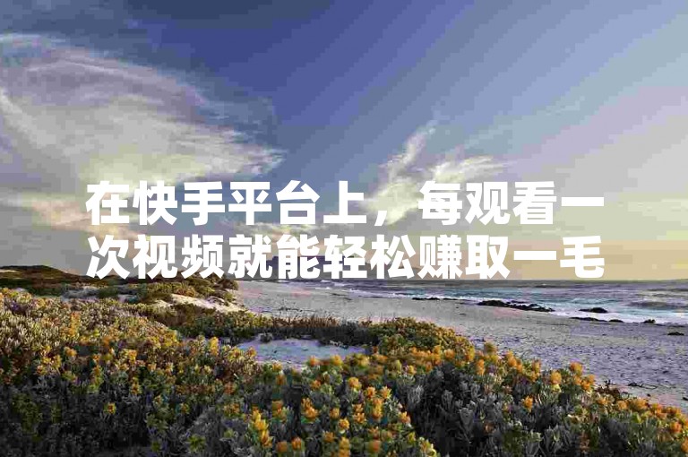 在快手平台上，每观看一次视频就能轻松赚取一毛钱。