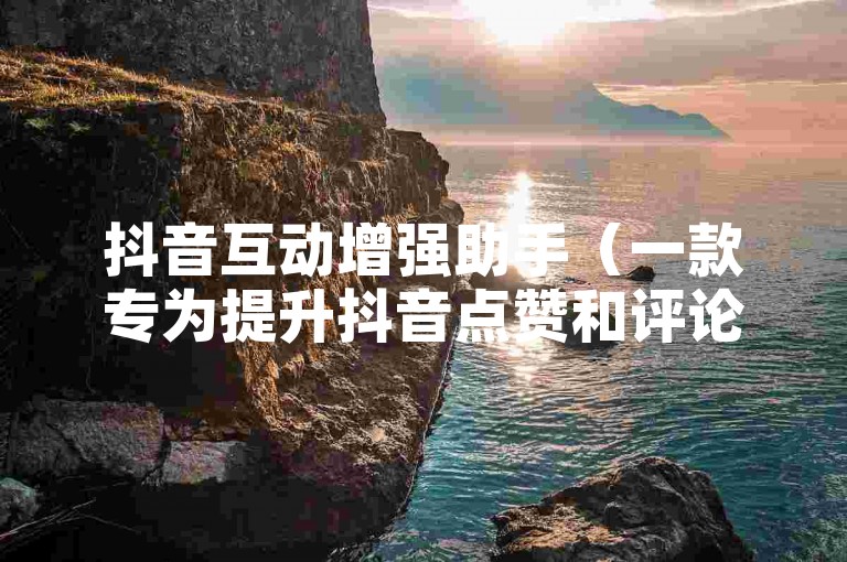 抖音互动增强助手（一款专为提升抖音点赞和评论活跃度设计的工具介绍）。