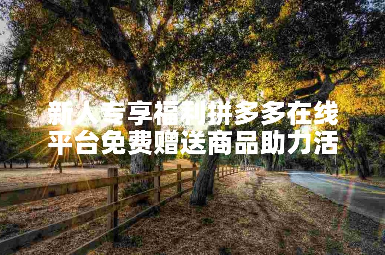 新人专享福利拼多多在线平台免费赠送商品助力活动。
