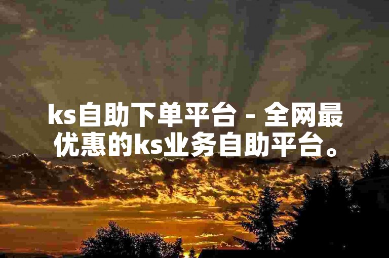 ks自助下单平台 - 全网最优惠的ks业务自助平台。