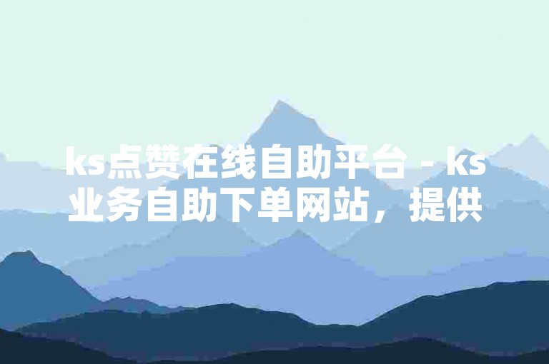 ks点赞在线自助平台 - ks业务自助下单网站，提供便捷的服务。