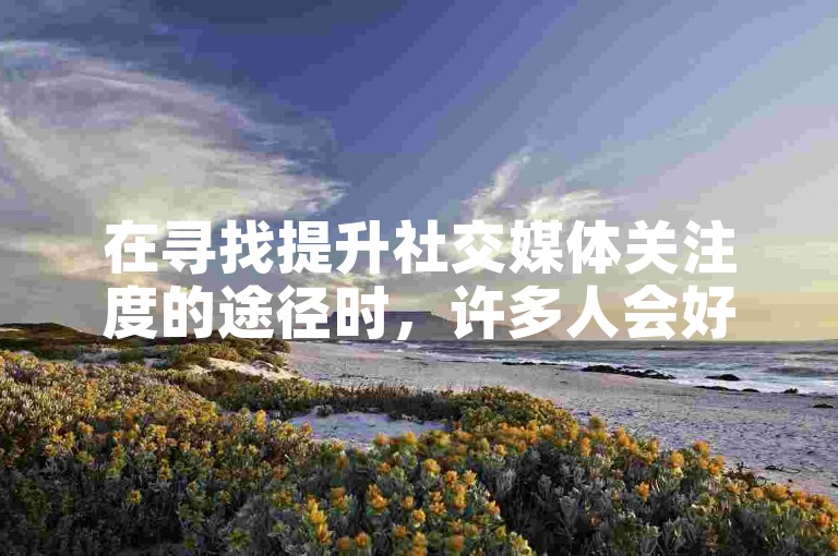 在寻找提升社交媒体关注度的途径时，许多人会好奇快手涨粉丝的小程序究竟是哪一个，同时也对巨量千川推广的收费标准以及抖音上99元换取1000粉的服务感到兴趣。