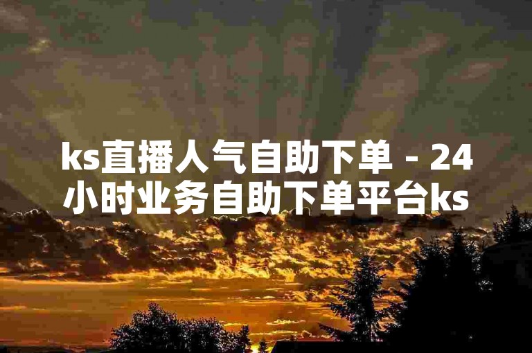 ks直播人气自助下单 - 24小时业务自助下单平台ks