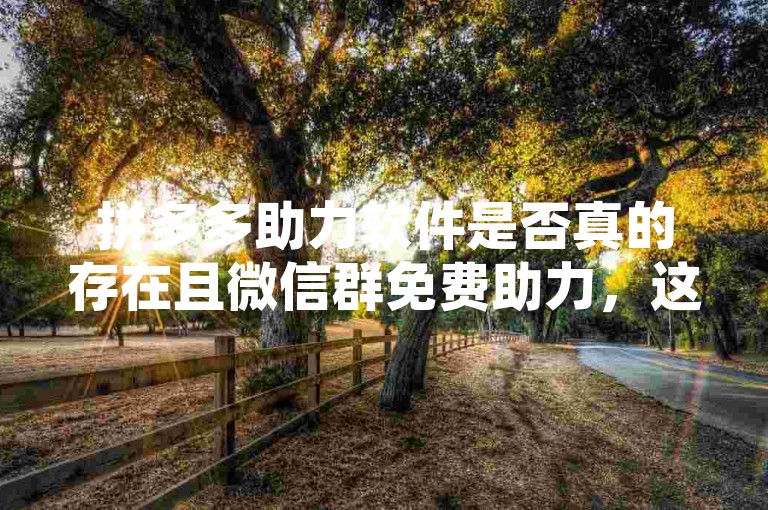 拼多多助力软件是否真的存在且微信群免费助力，这需要进一步验证其真实性。