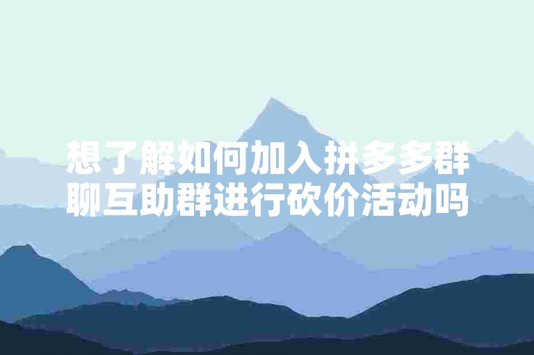 想了解如何加入拼多多群聊互助群进行砍价活动吗？