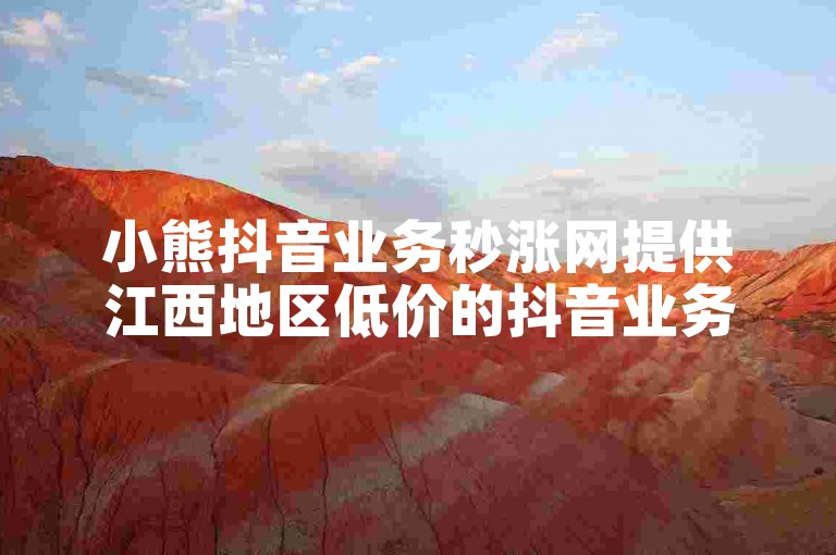 小熊抖音业务秒涨网提供江西地区低价的抖音业务自助下单服务。