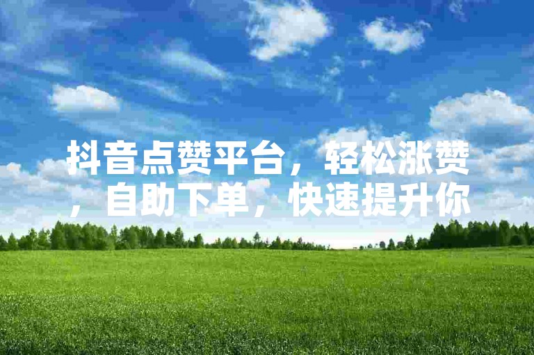 抖音点赞平台，轻松涨赞，自助下单，快速提升你的视频热度！