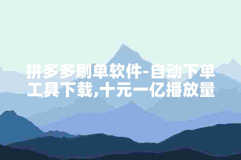 拼多多刷单软件-自动下单工具下载,十元一亿播放量的抖音平台