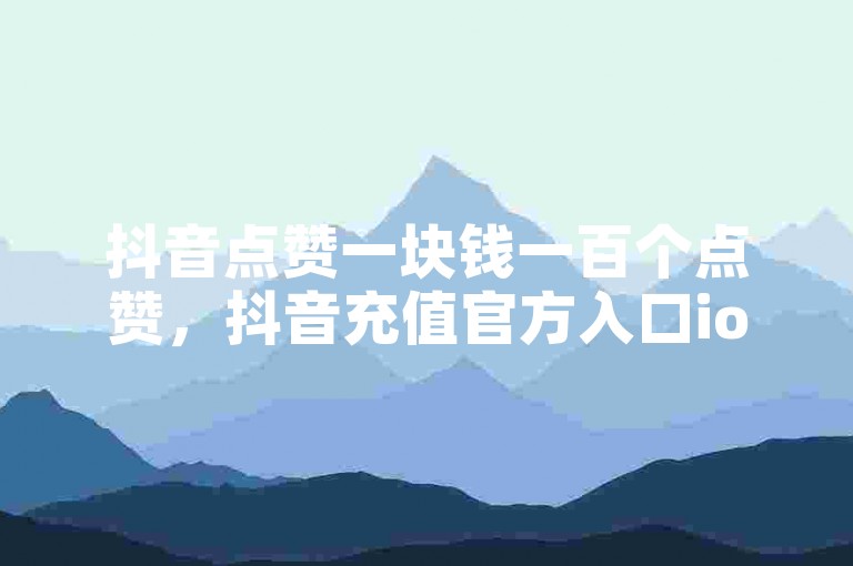 抖音点赞一块钱一百个点赞，抖音充值官方入口ios - 快手热门助手下载安装 - 24小时自助点赞下单网站。