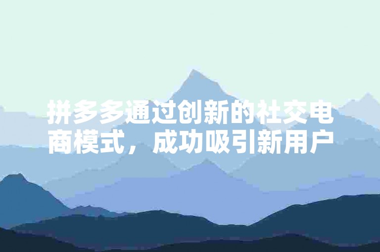 拼多多通过创新的社交电商模式，成功吸引新用户参与助力活动，背后蕴含着精准的市场策略和卓越的用户体验设计。