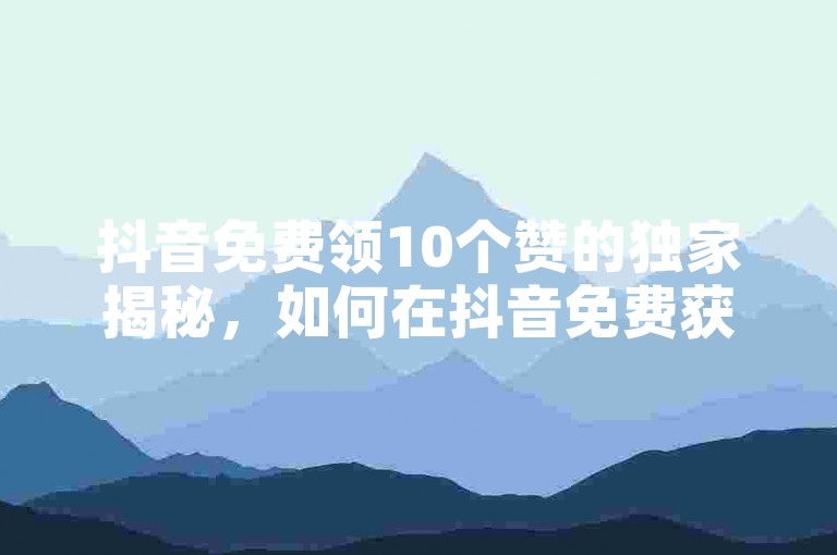 抖音免费领10个赞的独家揭秘，如何在抖音免费获得10个赞？！2025必学。