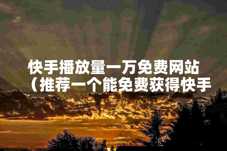 快手播放量一万免费网站（推荐一个能免费获得快手一万播放量的网站）