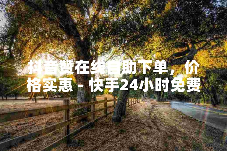 抖音赞在线自助下单，价格实惠 - 快手24小时免费下单平台。