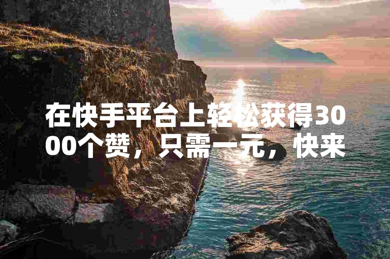在快手平台上轻松获得3000个赞，只需一元，快来体验ks赞自助下单的免费服务吧。