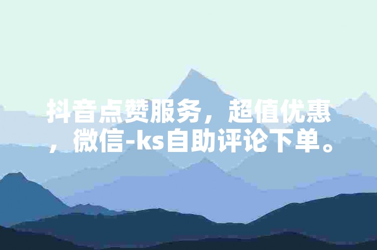 抖音点赞服务，超值优惠，微信-ks自助评论下单。