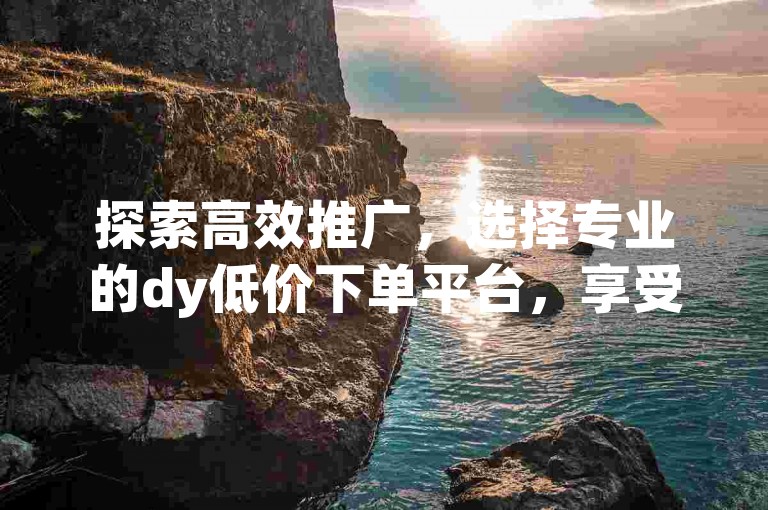 探索高效推广，选择专业的dy低价下单平台，享受ios手游充值代理服务，同时通过1元涨100赞快手网站和qq免费一万访客网站，轻松提升你的社交媒体影响力。