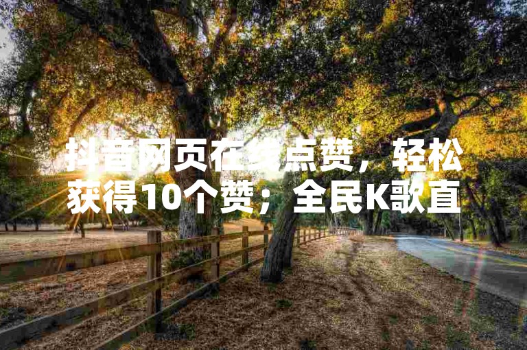 抖音网页在线点赞，轻松获得10个赞；全民K歌直播电影详细步骤，98卡盟011提供专业服务。