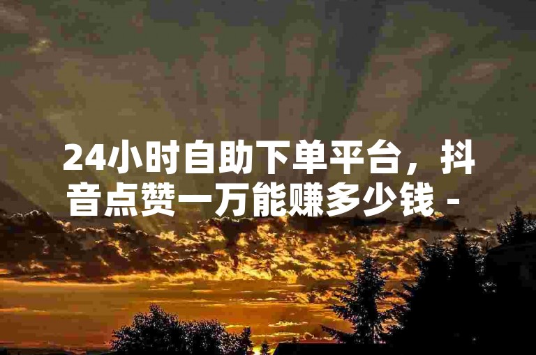 24小时自助下单平台，抖音点赞一万能赚多少钱 - 淘宝互助群免费刷关注 - 微信刷朋友圈评论。