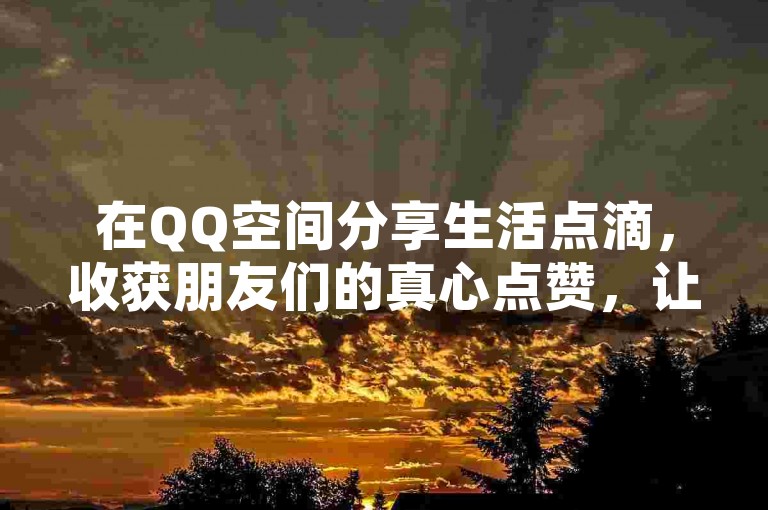 在QQ空间分享生活点滴，收获朋友们的真心点赞，让每一刻精彩瞬间都充满温暖与认可。