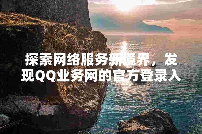 探索网络服务新境界，发现QQ业务网的官方登录入口，体验B站播放量自助提升的便捷平台，享受全天候最经济实惠的自助下单服务，尽在热血重燃的平台卡盟！