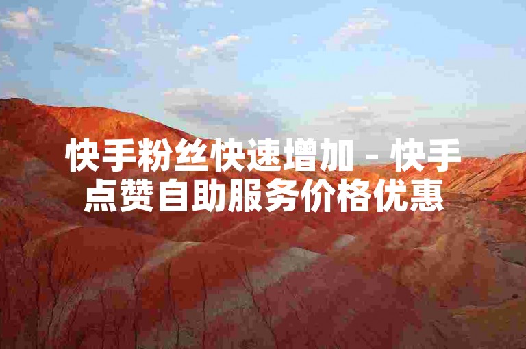 快手粉丝快速增加 - 快手点赞自助服务价格优惠
