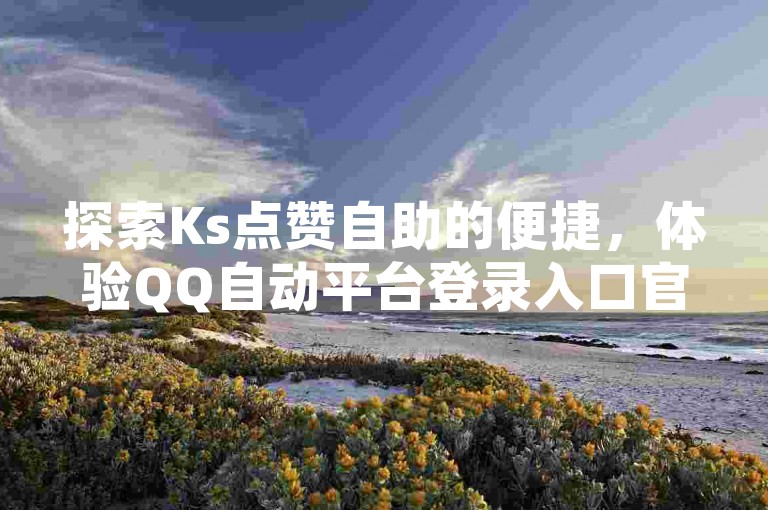 探索Ks点赞自助的便捷，体验QQ自动平台登录入口官网带来的流畅服务，卡盟ks在线自助下单让低价微利变得触手可及，疯狂优惠等你来享！