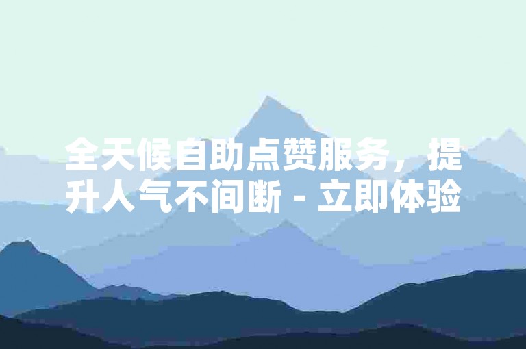 全天候自助点赞服务，提升人气不间断 - 立即体验24小时自助下单的魅力。