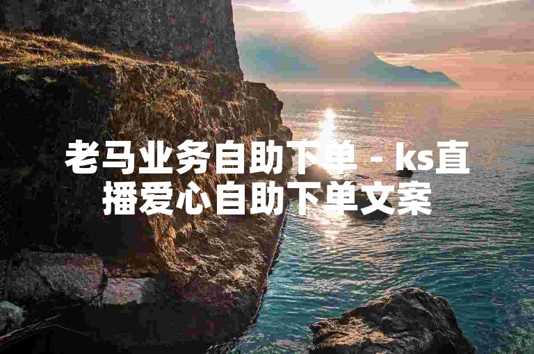 老马业务自助下单 - ks直播爱心自助下单文案