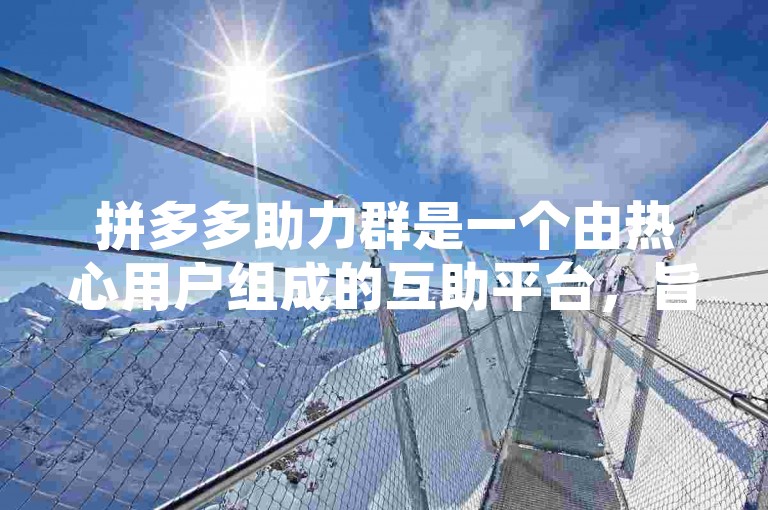 拼多多助力群是一个由热心用户组成的互助平台，旨在帮助彼此完成购物任务。