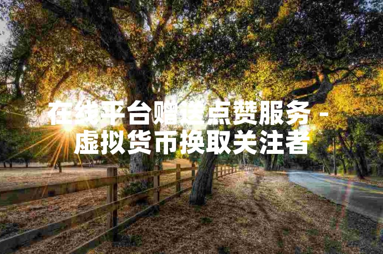在线平台赠送点赞服务 - 虚拟货币换取关注者