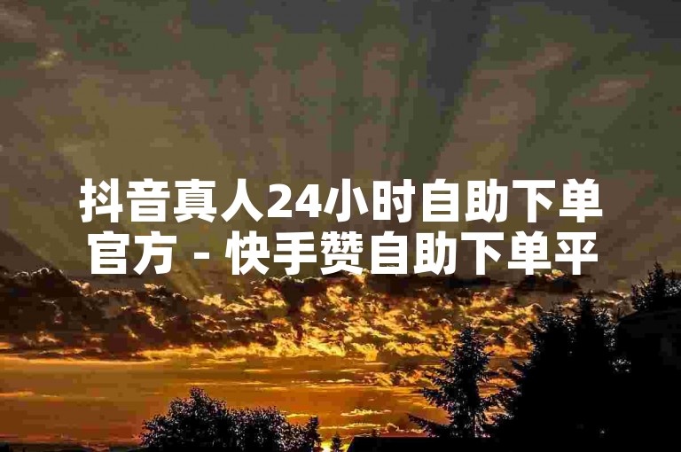抖音真人24小时自助下单官方 - 快手赞自助下单平台网站个