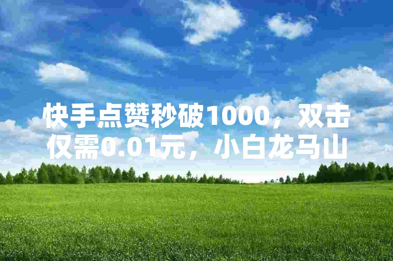快手点赞秒破1000，双击仅需0.01元，小白龙马山肥美的大地房产装修（快手点赞瞬间涌现1K，双击0.01元 轻松拥有龙马山的肥沃土地，总能装修出尽美居所）