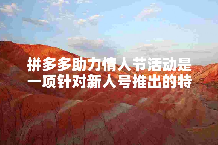 拼多多助力情人节活动是一项针对新人号推出的特别促销，旨在通过社交分享和互助机制，让新用户在节日氛围中享受更多优惠和乐趣。