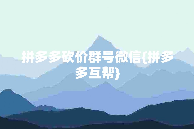 拼多多砍价群号微信{拼多多互帮}