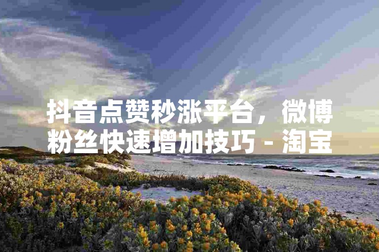 抖音点赞秒涨平台，微博粉丝快速增加技巧 - 淘宝优惠券免费领取网站 - 抖音直播间人气提升服务。