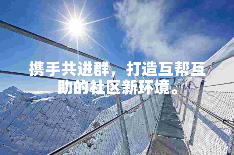 携手共进群，打造互帮互助的社区新环境。