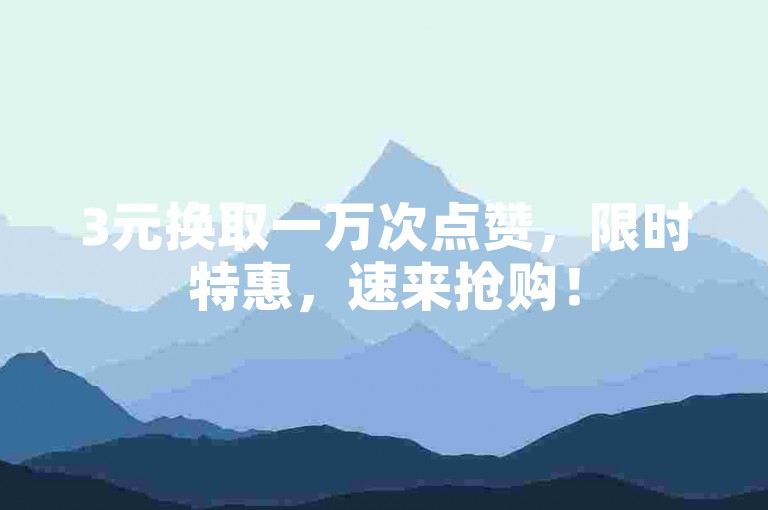 3元换取一万次点赞，限时特惠，速来抢购！