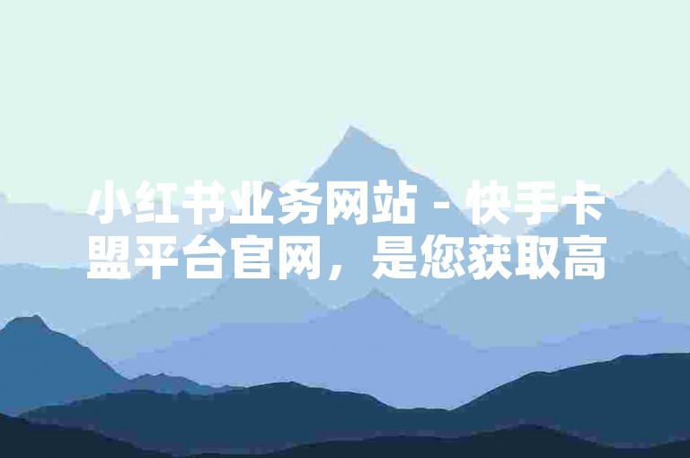 小红书业务网站 - 快手卡盟平台官网，是您获取高质量社交媒体增长服务的首选之地。