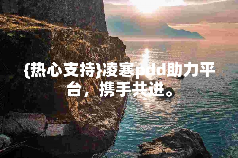 {热心支持}凌寒pdd助力平台，携手共进。