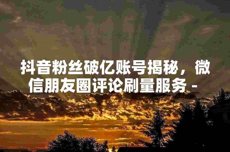 抖音粉丝破亿账号揭秘，微信朋友圈评论刷量服务 - 网络推广工具微博业务 - 每日免费领取千条说说赞。