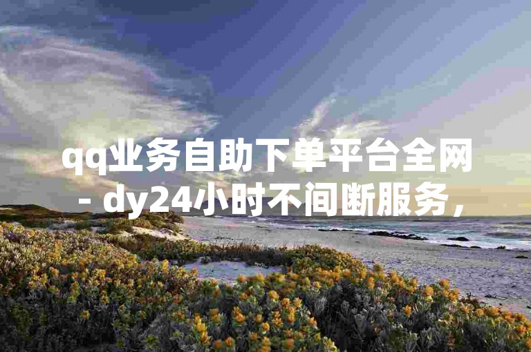 qq业务自助下单平台全网 - dy24小时不间断服务，提供高效便捷的在线订购体验。