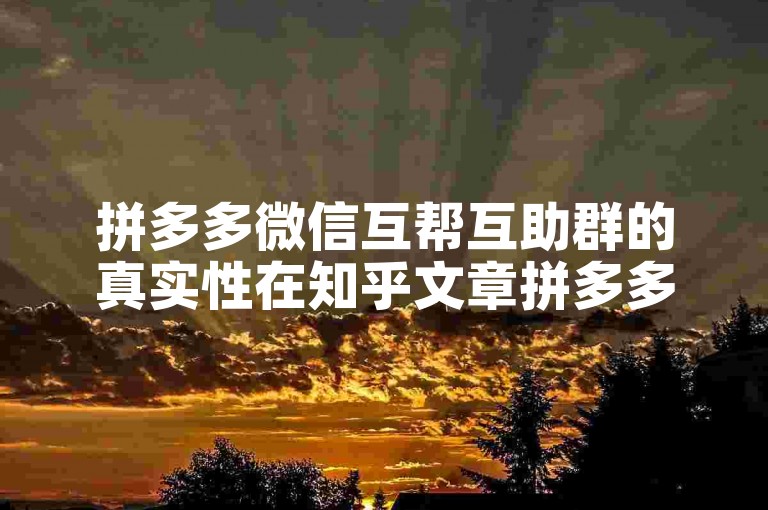 拼多多微信互帮互助群的真实性在知乎文章拼多多砍价中有所探讨。