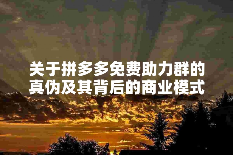 关于拼多多免费助力群的真伪及其背后的商业模式探讨，需要我们深入了解其运作机制和潜在风险。