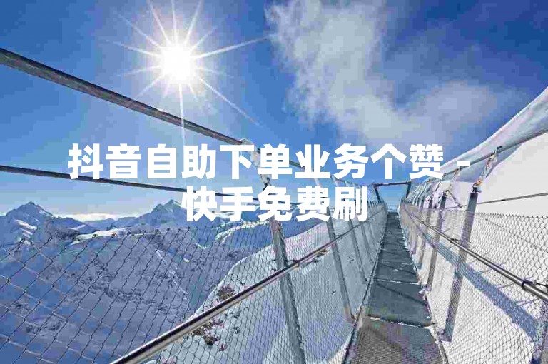 抖音自助下单业务个赞 - 快手免费刷500 1000浏览量