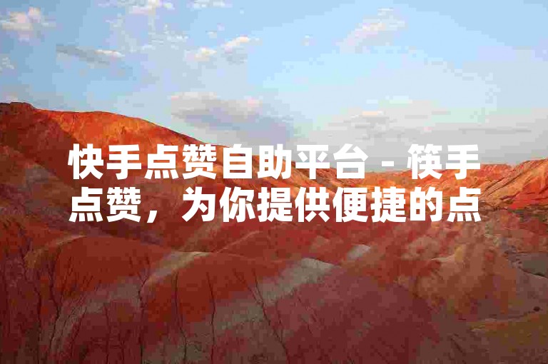 快手点赞自助平台 - 筷手点赞，为你提供便捷的点赞服务。