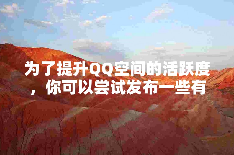 为了提升QQ空间的活跃度，你可以尝试发布一些有趣且具有互动性的内容来吸引更多访客。